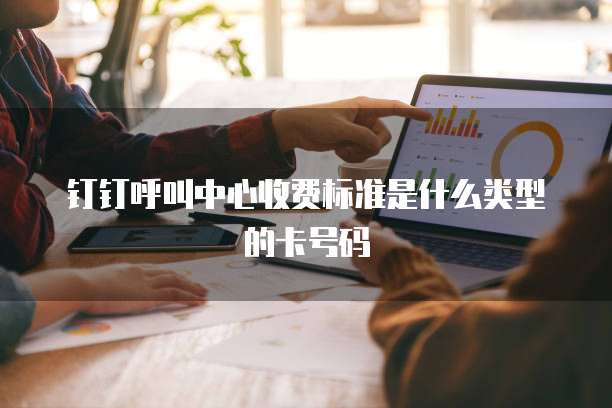 钉钉呼叫中心收费标准是什么类型的卡号码