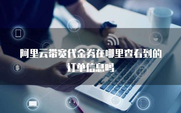 阿里云带宽代金券在哪里查看到的订单信息吗