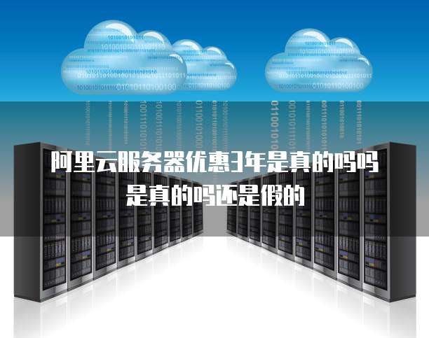 阿里云服务器优惠3年是真的吗吗是真的吗还是假的