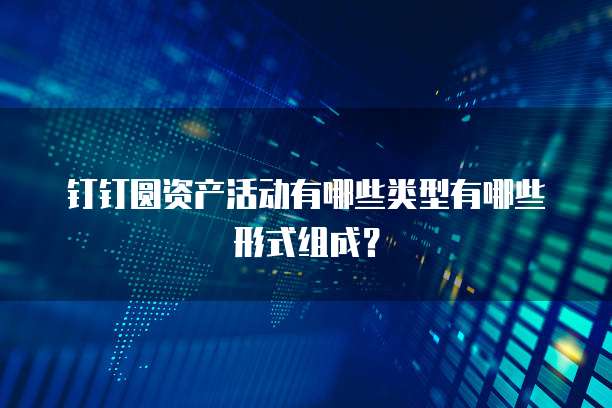 钉钉圆资产活动有哪些类型有哪些形式组成?