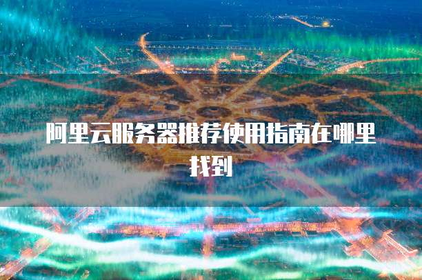 阿里云服务器推荐使用指南在哪里找到