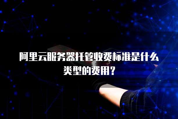 阿里云服务器托管收费标准是什么类型的费用?