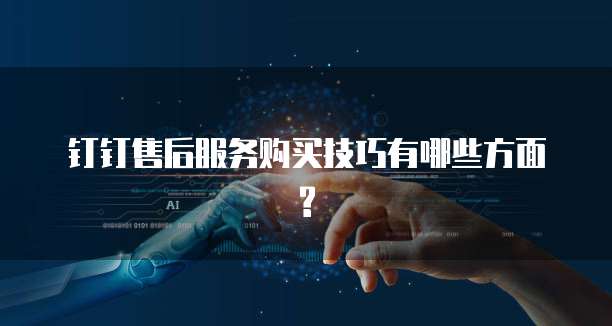 钉钉售后服务购买技巧有哪些方面?