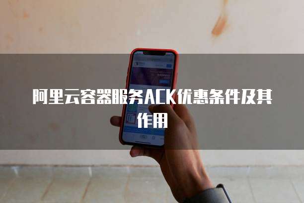 阿里云容器服务ACK优惠条件及其作用