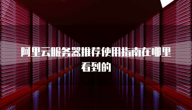 阿里云服务器推荐使用指南在哪里看到的