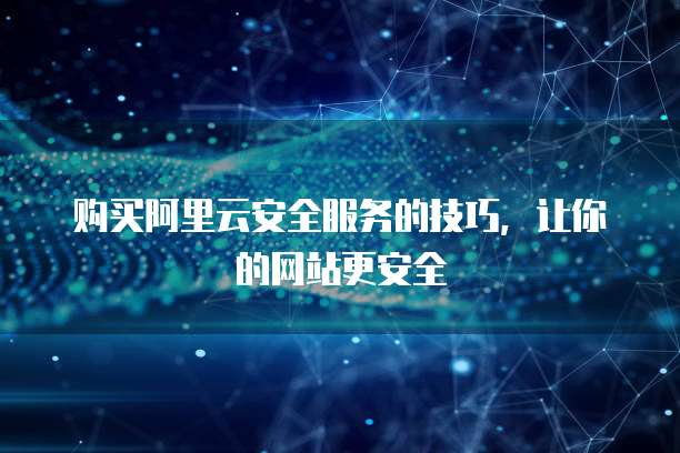 购买阿里云安全服务的技巧，让你的网站更安全