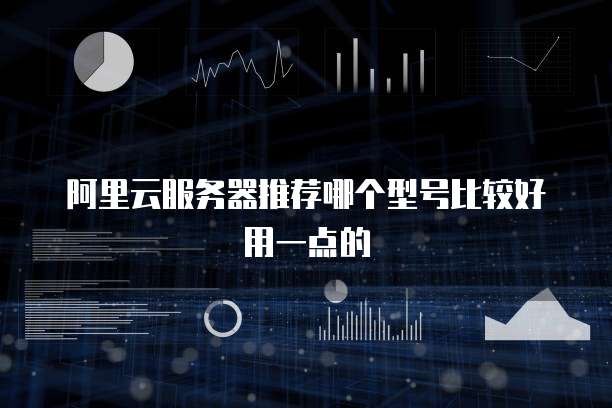阿里云服务器推荐哪个型号比较好用一点的