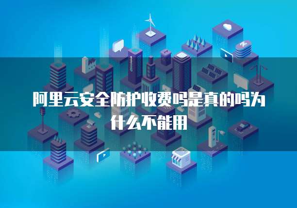 阿里云安全防护收费吗是真的吗为什么不能用