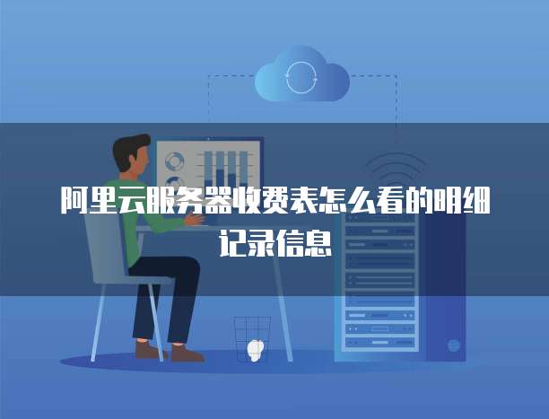 阿里云服务器收费表怎么看的明细记录信息