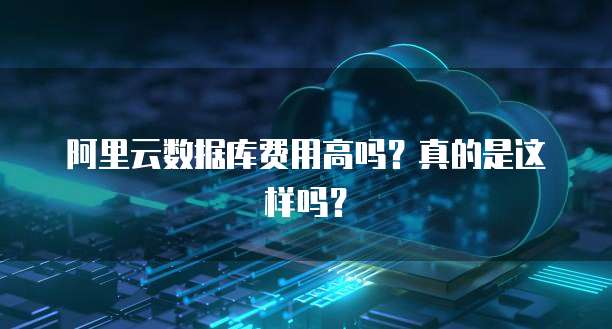 阿里云数据库费用高吗?真的是这样吗?
