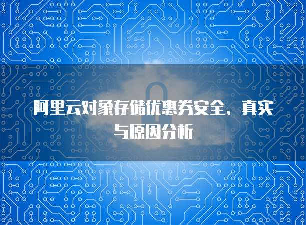 阿里云对象存储优惠券安全、真实与原因分析