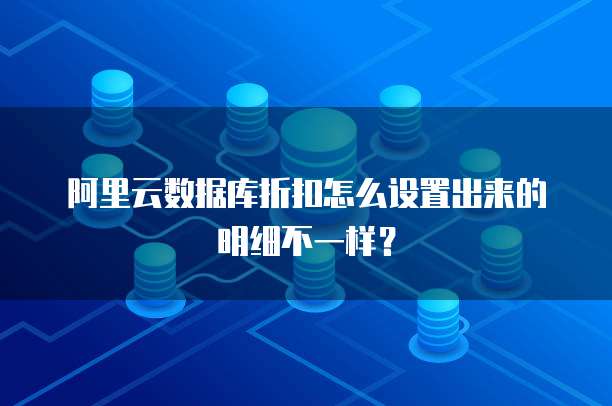 阿里云数据库折扣怎么设置出来的明细不一样?
