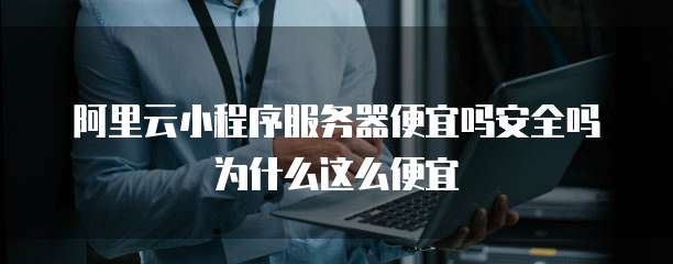 阿里云小程序服务器便宜吗安全吗为什么这么便宜