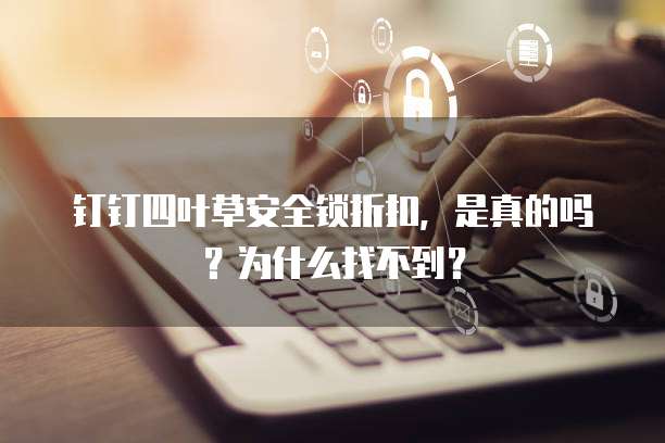 钉钉四叶草安全锁折扣,是真的吗?为什么找不到?