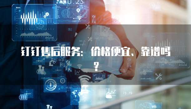 钉钉售后服务:价格便宜、靠谱吗?