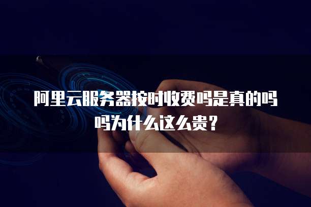 阿里云服务器按时收费吗是真的吗吗为什么这么贵?