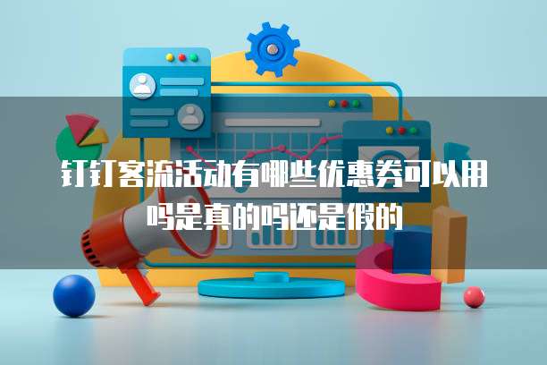 钉钉客流活动有哪些优惠券可以用吗是真的吗还是假的