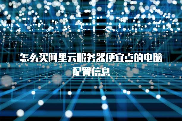 怎么买阿里云服务器便宜点的电脑配置信息