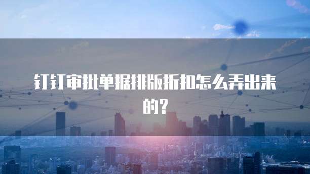 钉钉审批单据排版折扣怎么弄出来的?