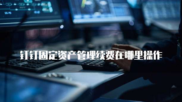 钉钉固定资产管理续费在哪里操作