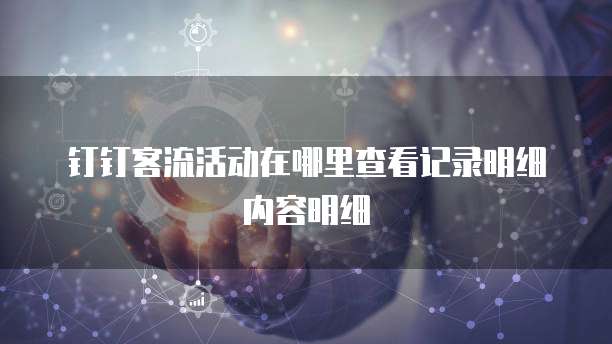 钉钉客流活动在哪里查看记录明细内容明细