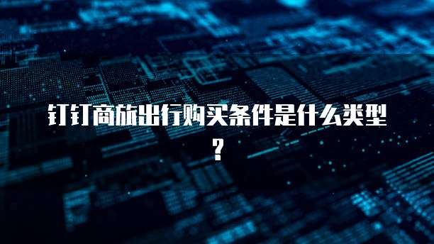 钉钉商旅出行购买条件是什么类型?