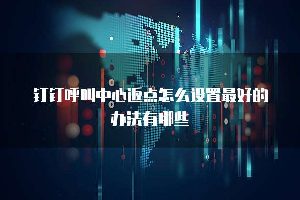 钉钉呼叫中心返点怎么设置最好的办法有哪些