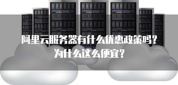 阿里云服务器有什么优惠政策吗?为什么这么便宜?