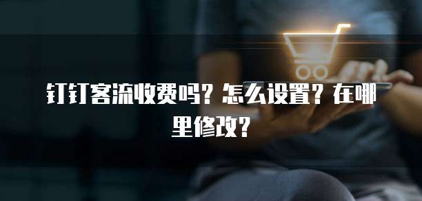 钉钉客流收费吗?怎么设置?在哪里修改?