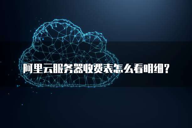 阿里云服务器收费表怎么看明细?