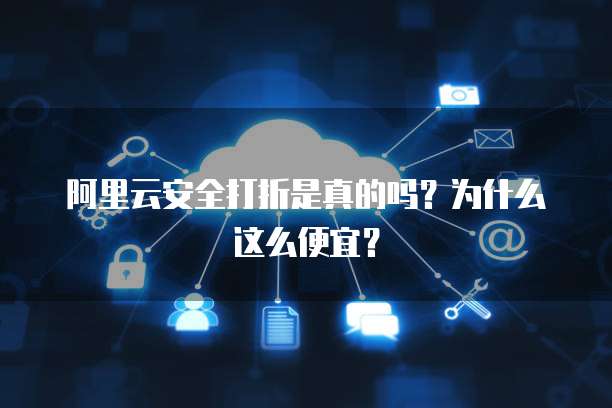 阿里云安全打折是真的吗?为什么这么便宜?