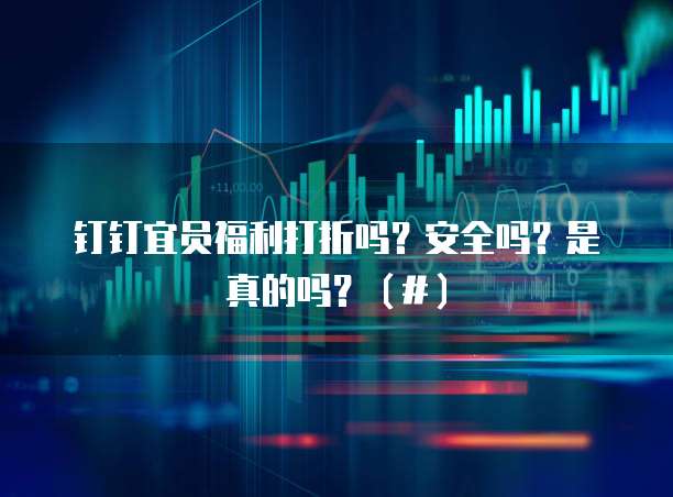 钉钉宜员福利打折吗?安全吗?是真的吗?(#)