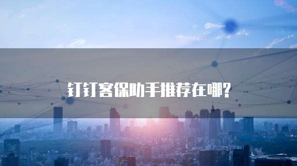 钉钉客保助手推荐在哪?