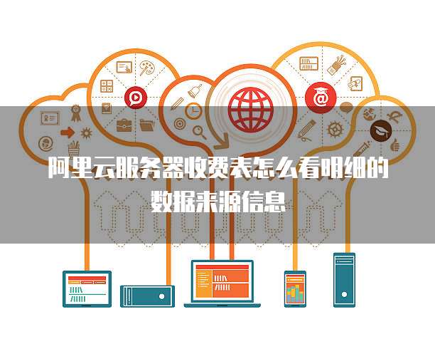 阿里云服务器收费表怎么看明细的数据来源信息