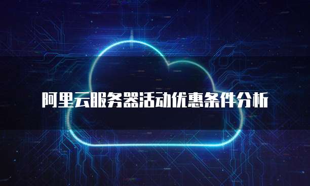 阿里云服务器活动优惠条件分析