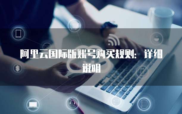 阿里云国际版账号购买规则:详细说明
