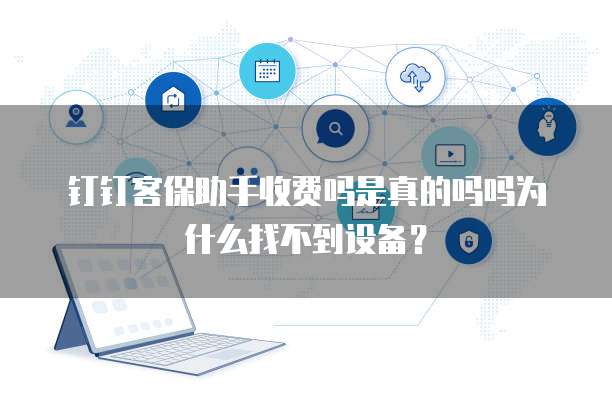 钉钉客保助手收费吗是真的吗吗为什么找不到设备?