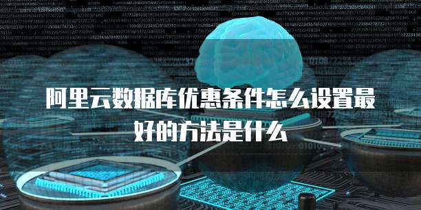 阿里云数据库优惠条件怎么设置最好的方法是什么
