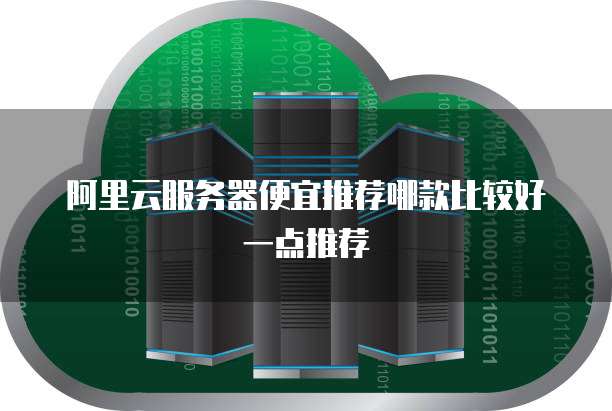 阿里云服务器便宜推荐哪款比较好一点推荐