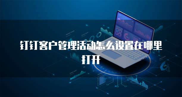 钉钉客户管理活动怎么设置在哪里打开