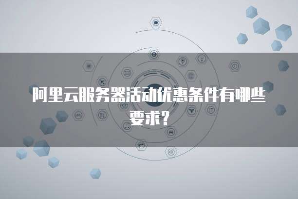阿里云服务器活动优惠条件有哪些要求?