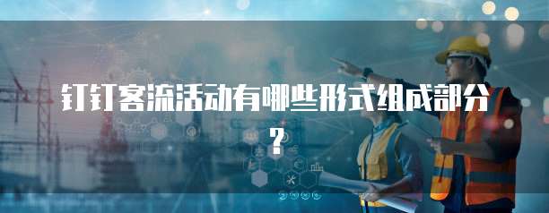 钉钉客流活动有哪些形式组成部分？