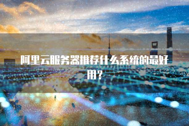 阿里云服务器推荐什么系统的最好用?