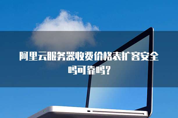 阿里云服务器收费价格表扩容安全吗可靠吗?