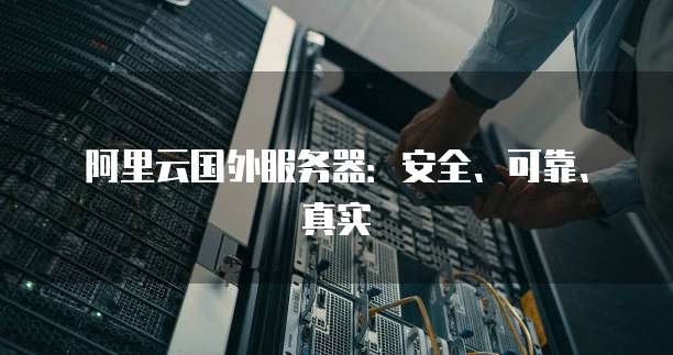阿里云国外服务器:安全、可靠、真实