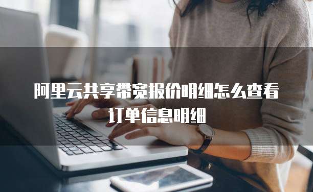 阿里云共享带宽报价明细怎么查看订单信息明细