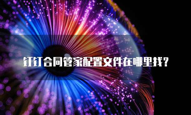 钉钉合同管家配置文件在哪里找？
