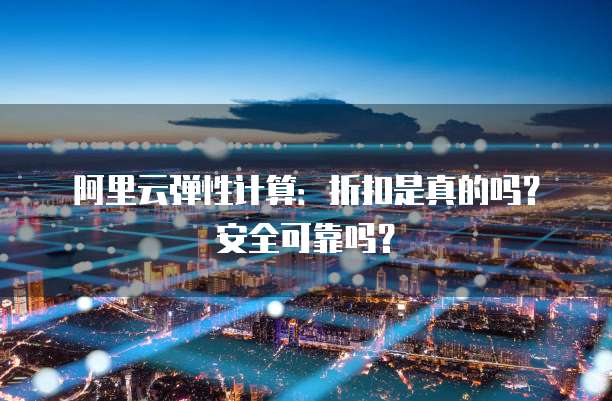 阿里云弹性计算:折扣是真的吗?安全可靠吗?
