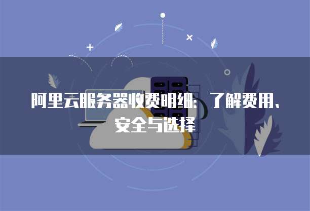 阿里云服务器收费明细:了解费用、安全与选择