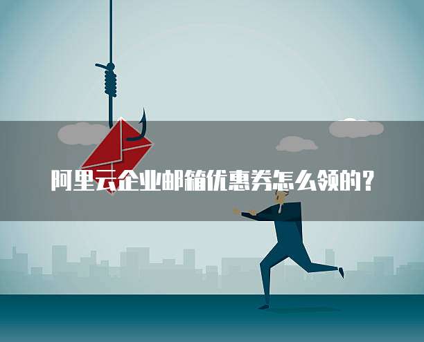 阿里云企业邮箱优惠券怎么领的？